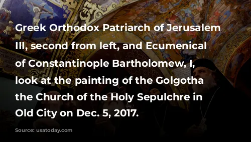 Greek Orthodox Patriarch of Jerusalem Theophilos III, second from left, and Ecumenical Patriarch of Constantinople Bartholomew, I, left, look at the painting of the Golgotha at the Church of the Holy Sepulchre in Jerusalem's Old City on Dec. 5, 2017.