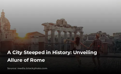 A City Steeped in History: Unveiling the Allure of Rome