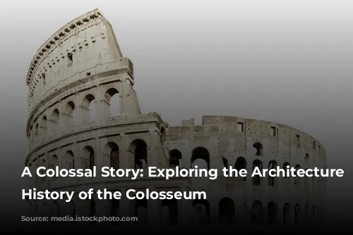 A Colossal Story: Exploring the Architecture and History of the Colosseum