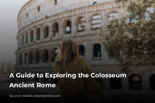 A Guide to Exploring the Colosseum and Ancient Rome