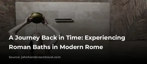 A Journey Back in Time: Experiencing Ancient Roman Baths in Modern Rome