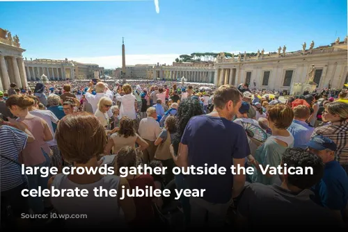 large crowds gather outside the Vatican to celebrate the jubilee year