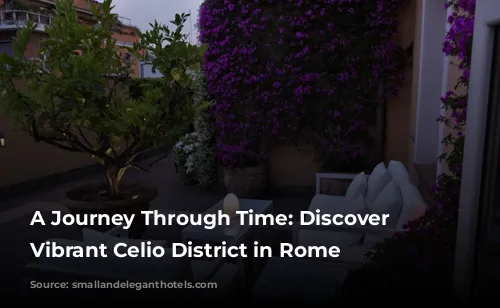 A Journey Through Time: Discover the Vibrant Celio District in Rome