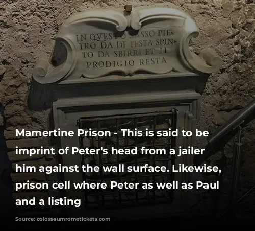 Mamertine Prison - This is said to be an imprint of Peter's head from a jailer tossing him against the wall surface. Likewise, the prison cell where Peter as well as Paul were and a listing