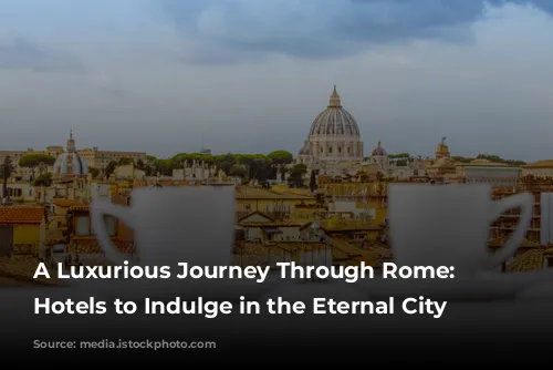 A Luxurious Journey Through Rome: Five Hotels to Indulge in the Eternal City