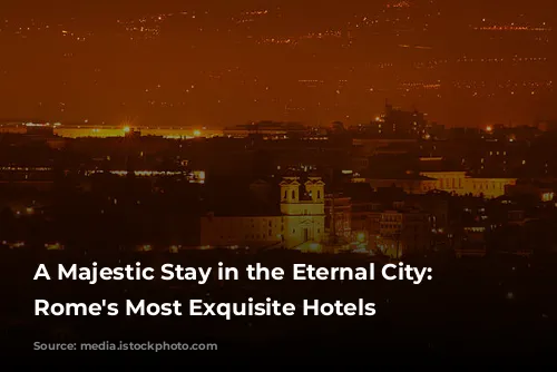 A Majestic Stay in the Eternal City: Unveiling Rome's Most Exquisite Hotels