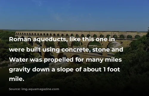 Roman aqueducts, like this one in France, were built using concrete, stone and brick. Water was propelled for many miles by gravity down a slope of about 1 foot per mile.