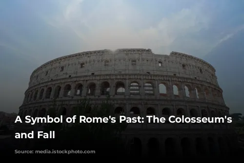 A Symbol of Rome's Past: The Colosseum's Rise and Fall