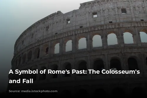 A Symbol of Rome's Past: The Colosseum's Rise and Fall