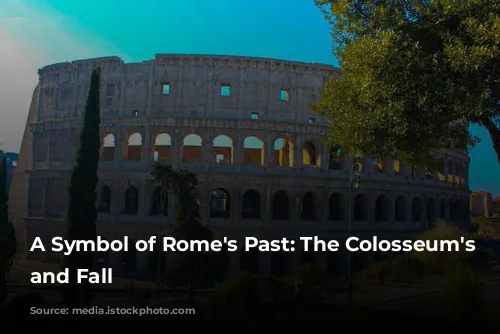 A Symbol of Rome's Past: The Colosseum's Rise and Fall