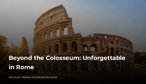 Beyond the Colosseum: Unforgettable Experiences in Rome