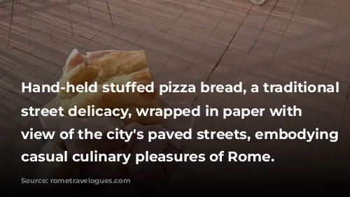 Hand-held stuffed pizza bread, a traditional Roman street delicacy, wrapped in paper with a view of the city's paved streets, embodying the casual culinary pleasures of Rome.