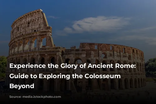 Experience the Glory of Ancient Rome: A Guide to Exploring the Colosseum and Beyond