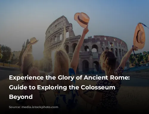 Experience the Glory of Ancient Rome: A Guide to Exploring the Colosseum and Beyond