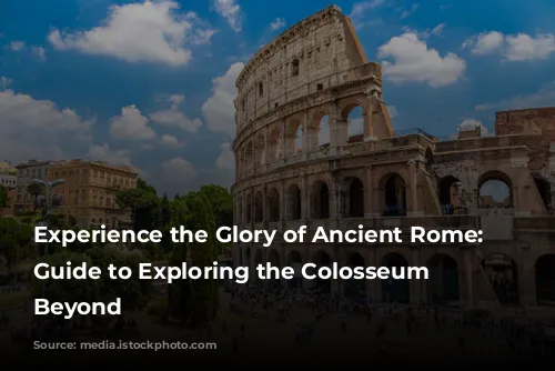 Experience the Glory of Ancient Rome: A Guide to Exploring the Colosseum and Beyond