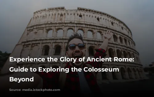 Experience the Glory of Ancient Rome: A Guide to Exploring the Colosseum and Beyond