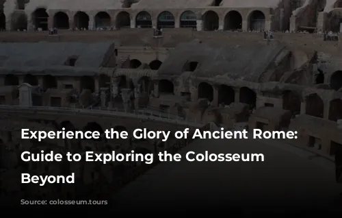 Experience the Glory of Ancient Rome: A Guide to Exploring the Colosseum and Beyond