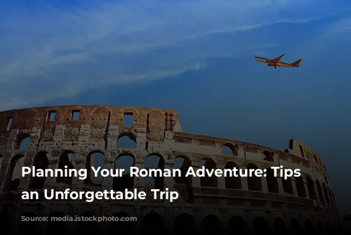 Planning Your Roman Adventure: Tips for an Unforgettable Trip