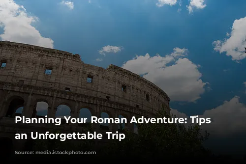 Planning Your Roman Adventure: Tips for an Unforgettable Trip