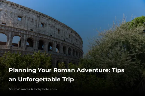 Planning Your Roman Adventure: Tips for an Unforgettable Trip