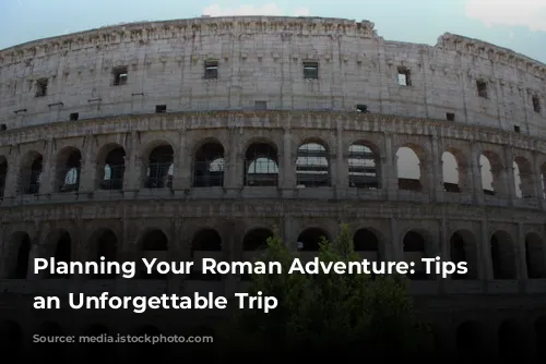 Planning Your Roman Adventure: Tips for an Unforgettable Trip