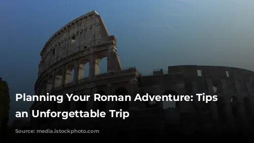 Planning Your Roman Adventure: Tips for an Unforgettable Trip