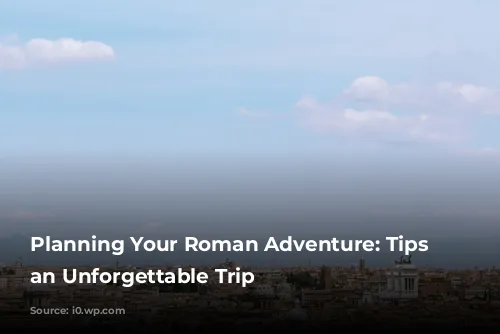 Planning Your Roman Adventure: Tips for an Unforgettable Trip