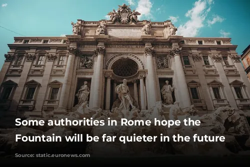 Some authorities in Rome hope the Trevi Fountain will be far quieter in the future