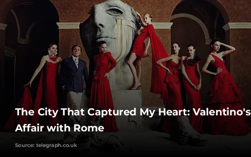 The City That Captured My Heart: Valentino's Love Affair with Rome