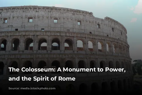 The Colosseum: A Monument to Power, Spectacle, and the Spirit of Rome