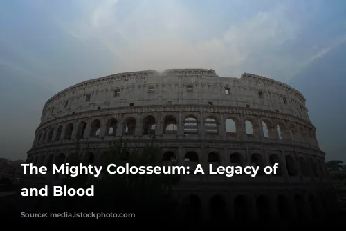 The Mighty Colosseum: A Legacy of Glory and Blood