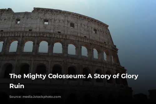 The Mighty Colosseum: A Story of Glory and Ruin