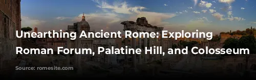 Unearthing Ancient Rome: Exploring the Roman Forum, Palatine Hill, and Colosseum