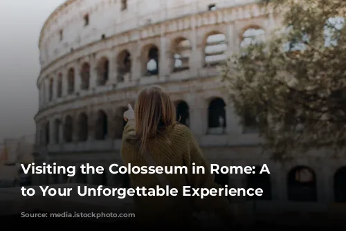 Visiting the Colosseum in Rome: A Guide to Your Unforgettable Experience