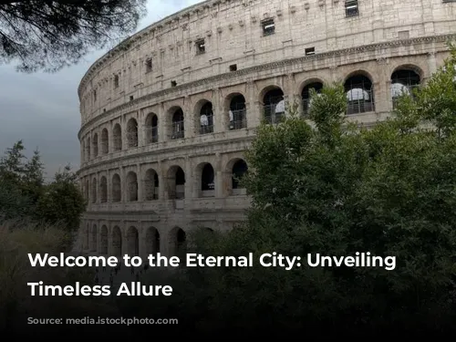 Welcome to the Eternal City: Unveiling Rome's Timeless Allure