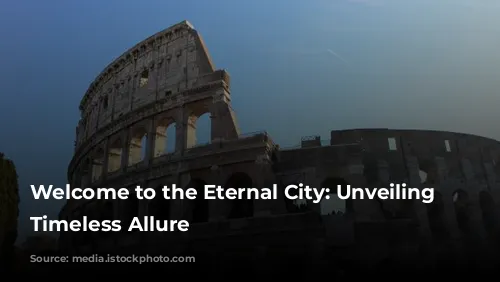 Welcome to the Eternal City: Unveiling Rome's Timeless Allure