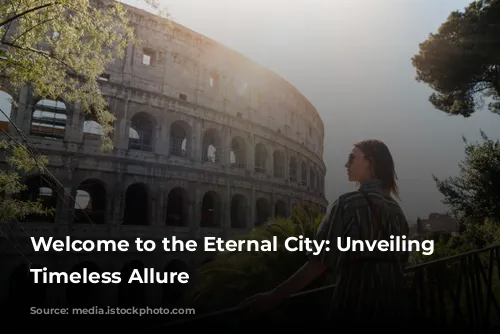 Welcome to the Eternal City: Unveiling Rome's Timeless Allure