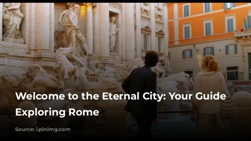 Welcome to the Eternal City: Your Guide to Exploring Rome